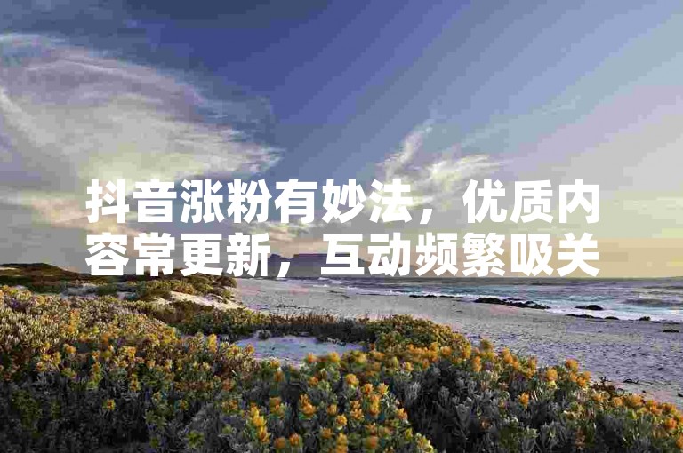 抖音涨粉有妙法，优质内容常更新，互动频繁吸关注。