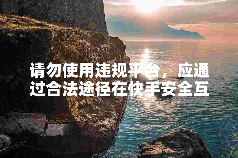 请勿使用违规平台，应通过合法途径在快手安全互动交流。
