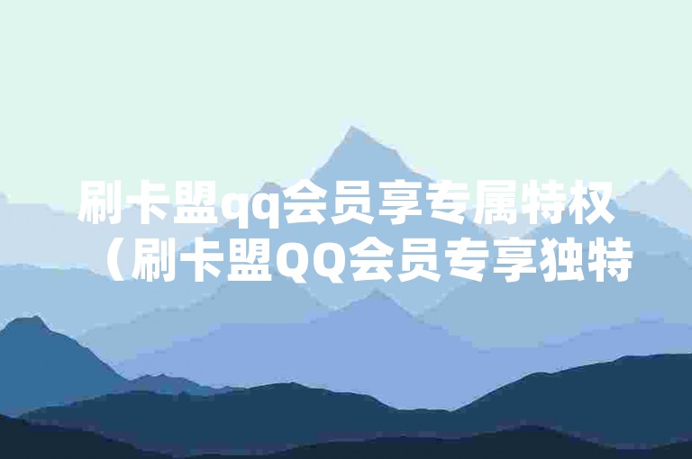 刷卡盟qq会员享专属特权（刷卡盟QQ会员专享独特权益）