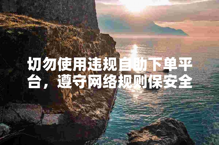 切勿使用违规自助下单平台，遵守网络规则保安全。