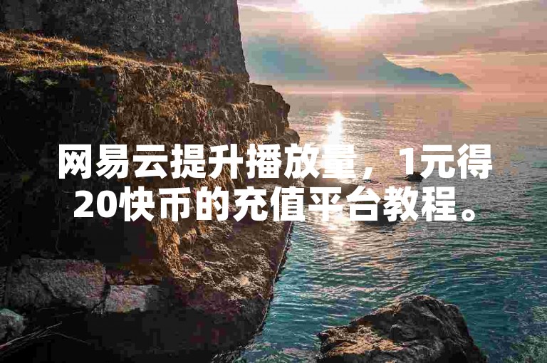 网易云提升播放量，1元得20快币的充值平台教程。