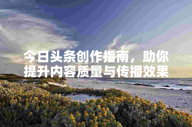 今日头条创作指南，助你提升内容质量与传播效果。