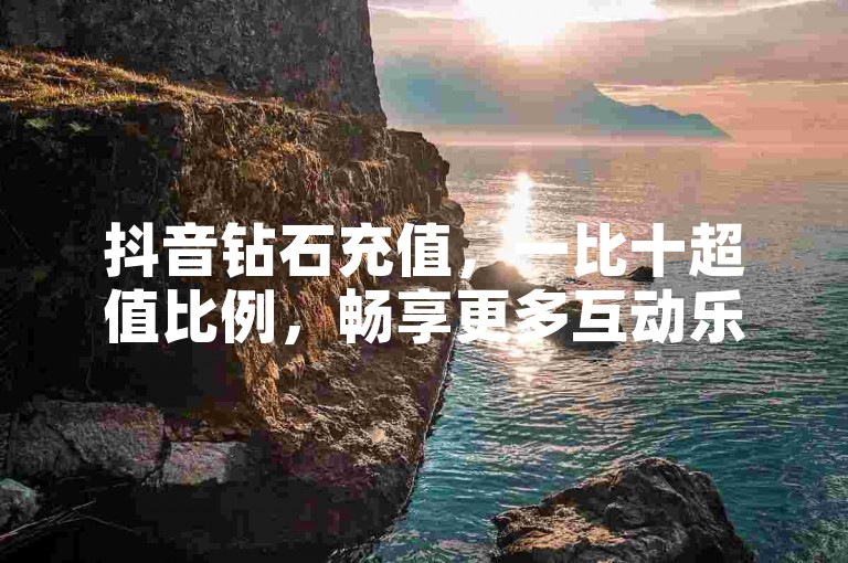抖音钻石充值，一比十超值比例，畅享更多互动乐趣。