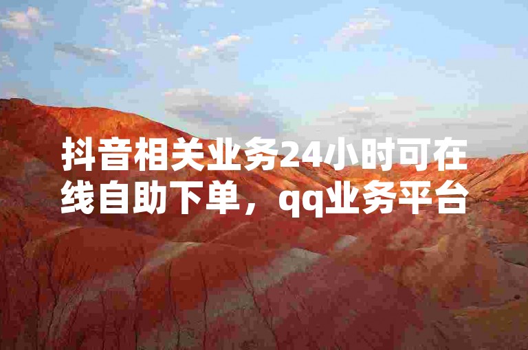 抖音相关业务24小时可在线自助下单，qq业务平台供便捷服务。