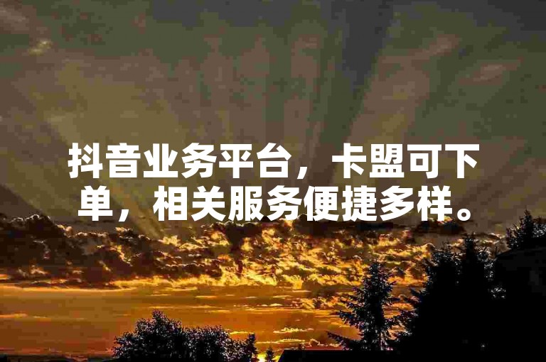 抖音业务平台，卡盟可下单，相关服务便捷多样。