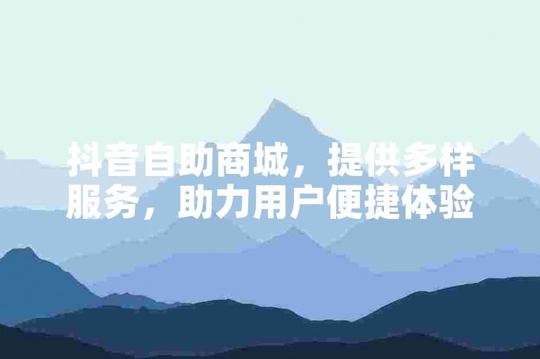 抖音自助商城，提供多样服务，助力用户便捷体验。