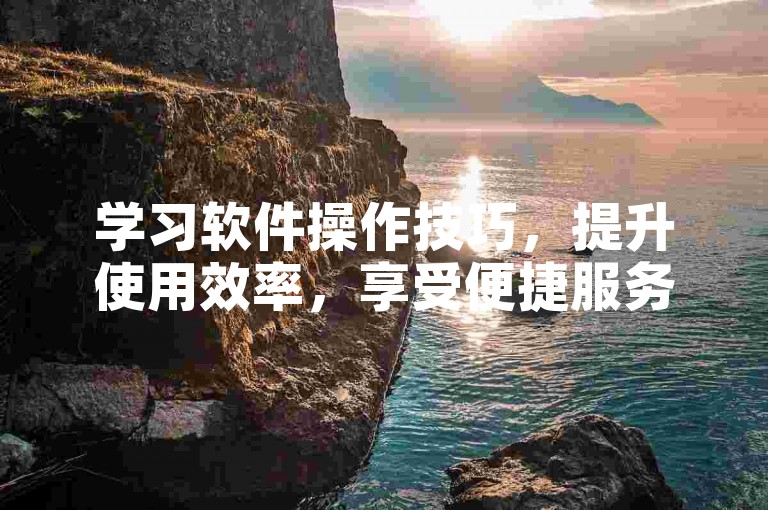 学习软件操作技巧，提升使用效率，享受便捷服务。