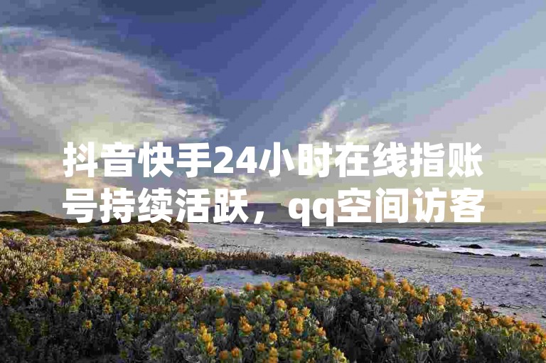 抖音快手24小时在线指账号持续活跃，qq空间访客数视内容与社交圈而定。