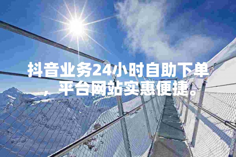 抖音业务24小时自助下单，平台网站实惠便捷。