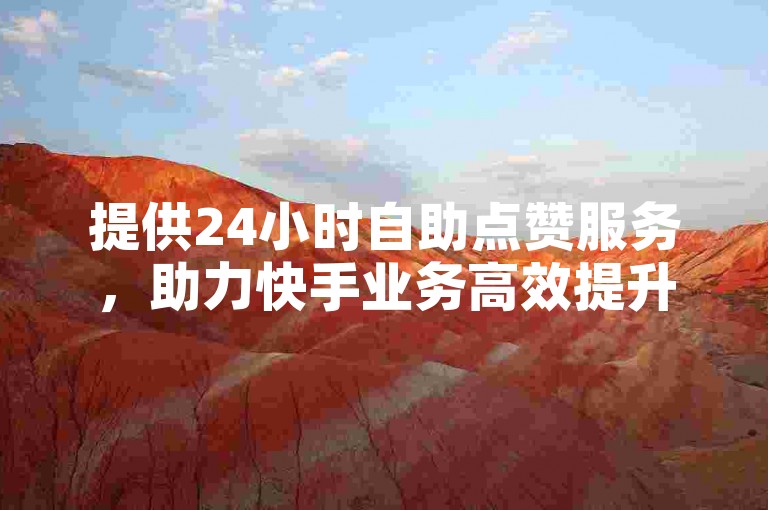 提供24小时自助点赞服务，助力快手业务高效提升。