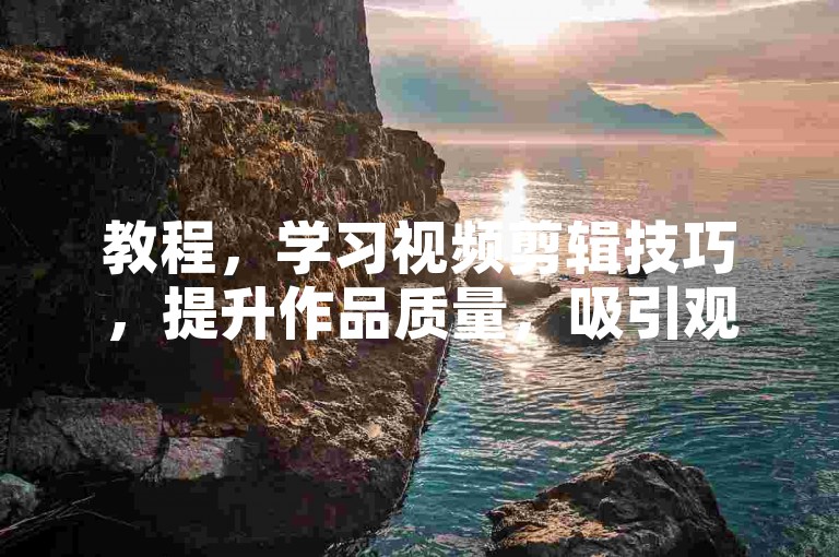 教程，学习视频剪辑技巧，提升作品质量，吸引观众目光。