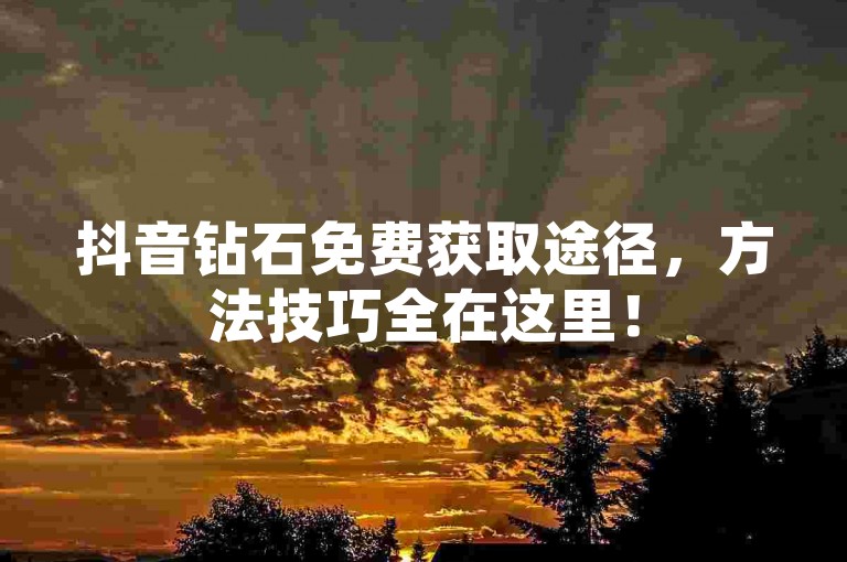 抖音钻石免费获取途径，方法技巧全在这里！