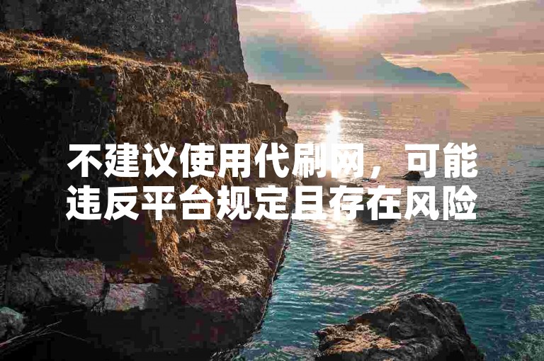 不建议使用代刷网，可能违反平台规定且存在风险哦。
