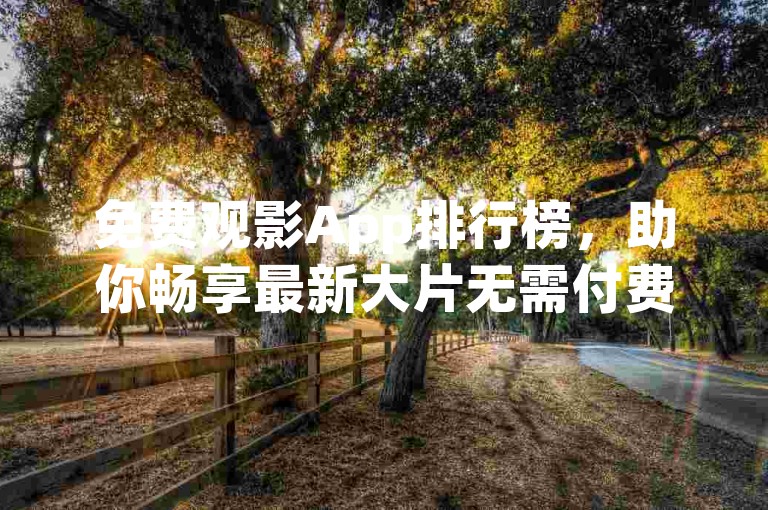 免费观影App排行榜，助你畅享最新大片无需付费。