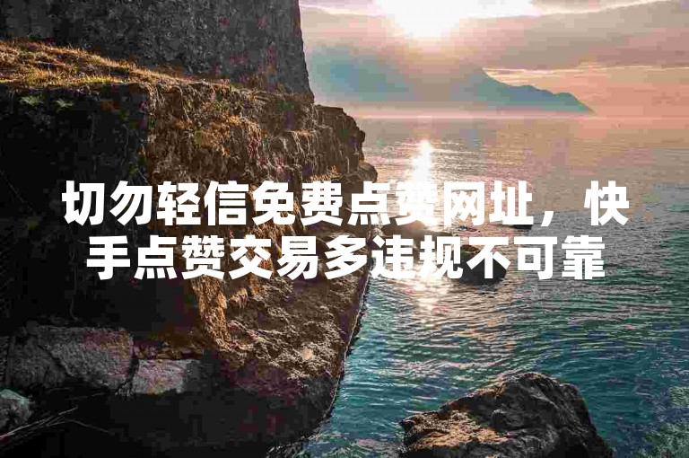 切勿轻信免费点赞网址，快手点赞交易多违规不可靠。