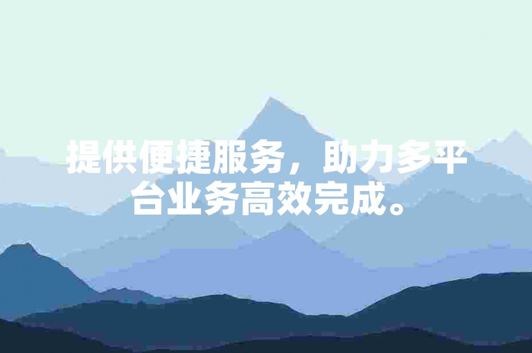 提供便捷服务，助力多平台业务高效完成。