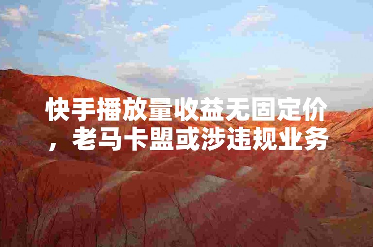 快手播放量收益无固定价，老马卡盟或涉违规业务别轻信。