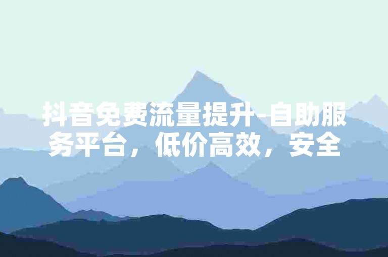 抖音免费流量提升-自助服务平台，低价高效，安全无忧。