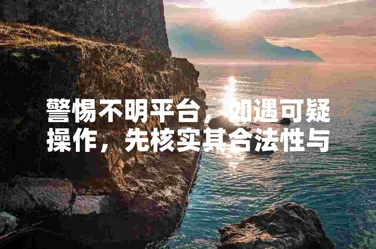 警惕不明平台，如遇可疑操作，先核实其合法性与真实性。