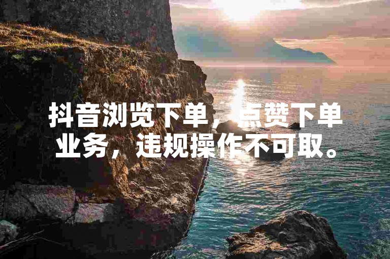 抖音浏览下单，点赞下单业务，违规操作不可取。