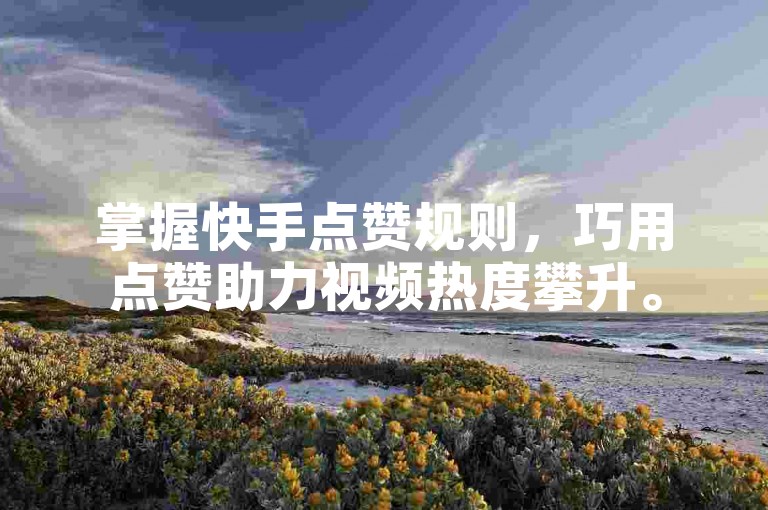 掌握快手点赞规则，巧用点赞助力视频热度攀升。
