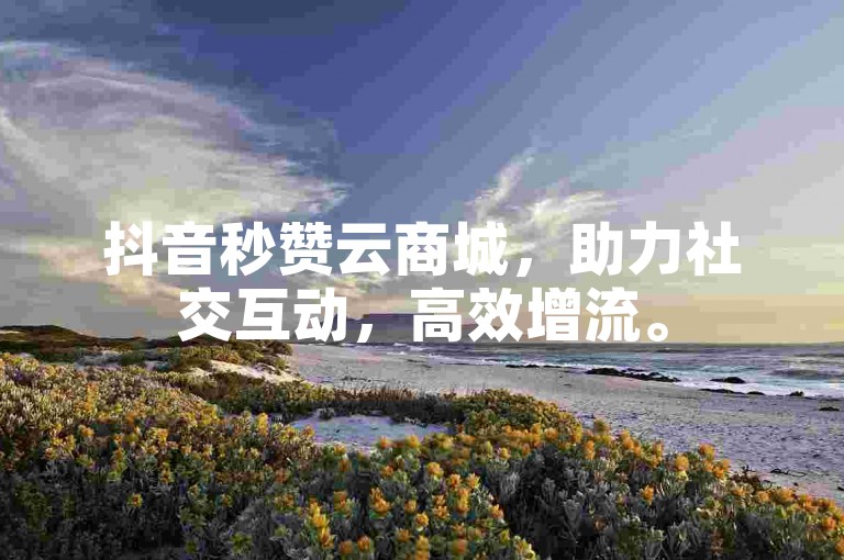 抖音秒赞云商城，助力社交互动，高效增流。