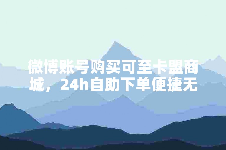 微博账号购买可至卡盟商城，24h自助下单便捷无忧。