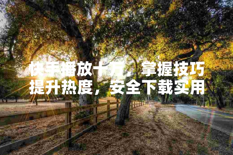 快手播放十万，掌握技巧提升热度，安全下载实用工具助运营。