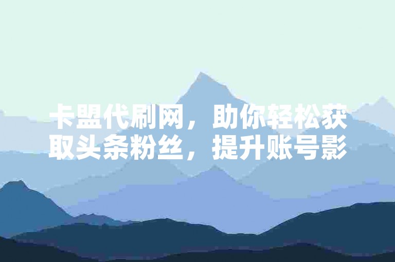 卡盟代刷网，助你轻松获取头条粉丝，提升账号影响力。