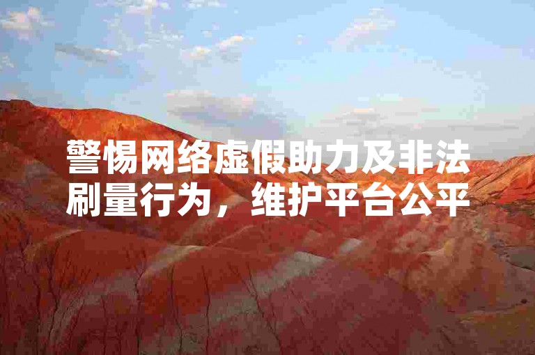 警惕网络虚假助力及非法刷量行为，维护平台公平环境。