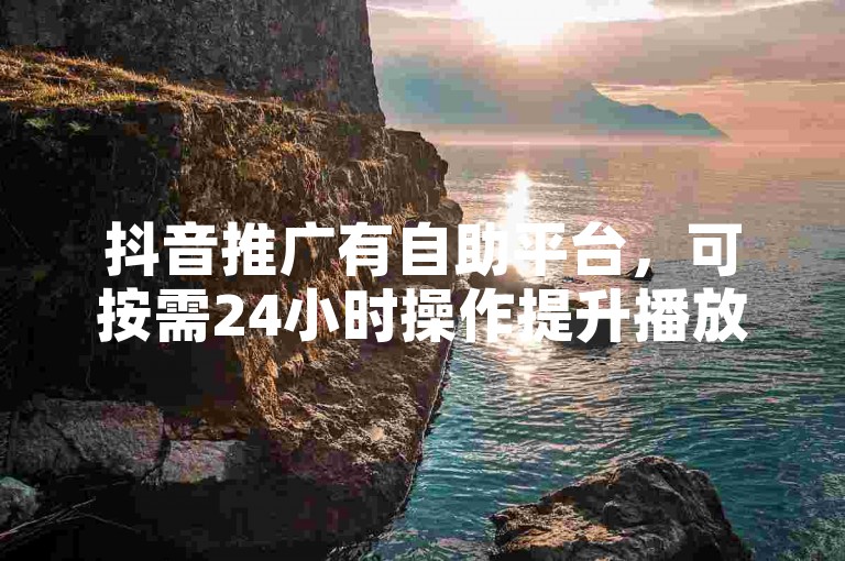 抖音推广有自助平台，可按需24小时操作提升播放量。