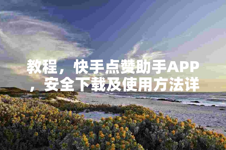 教程，快手点赞助手APP，安全下载及使用方法详解。