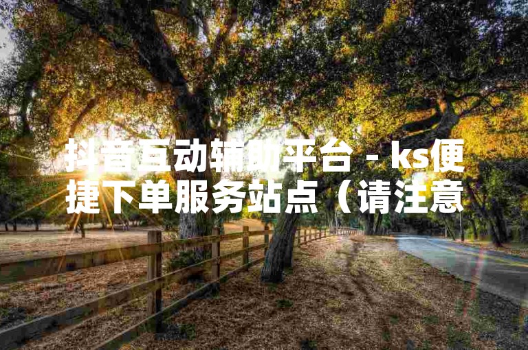抖音互动辅助平台 - ks便捷下单服务站点（请注意，此类表述可能涉及违规内容，仅作示例参考，实际应避免使用）