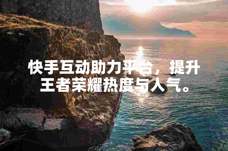 快手互动助力平台，提升王者荣耀热度与人气。