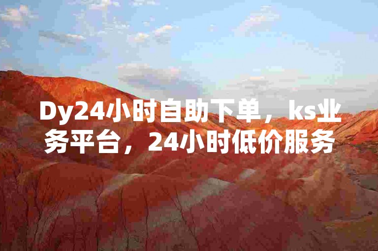 Dy24小时自助下单，ks业务平台，24小时低价服务。