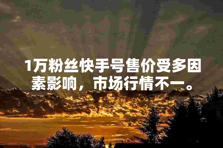 1万粉丝快手号售价受多因素影响，市场行情不一。