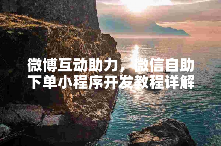微博互动助力，微信自助下单小程序开发教程详解