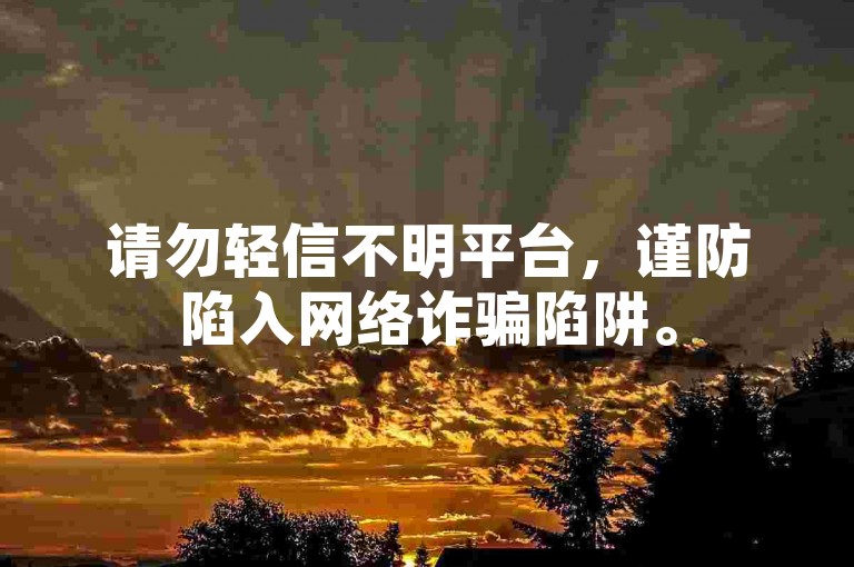 请勿轻信不明平台，谨防陷入网络诈骗陷阱。