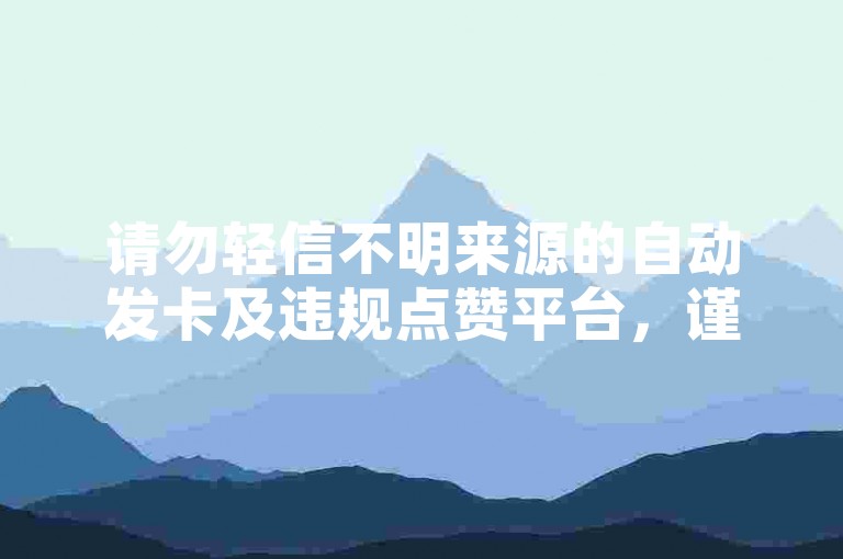 请勿轻信不明来源的自动发卡及违规点赞平台，谨防风险。