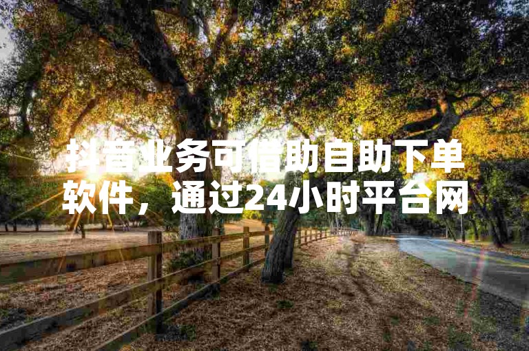 抖音业务可借助自助下单软件，通过24小时平台网站便捷操作。
