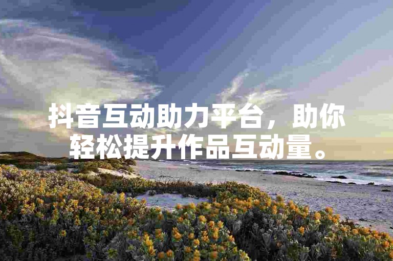 抖音互动助力平台，助你轻松提升作品互动量。