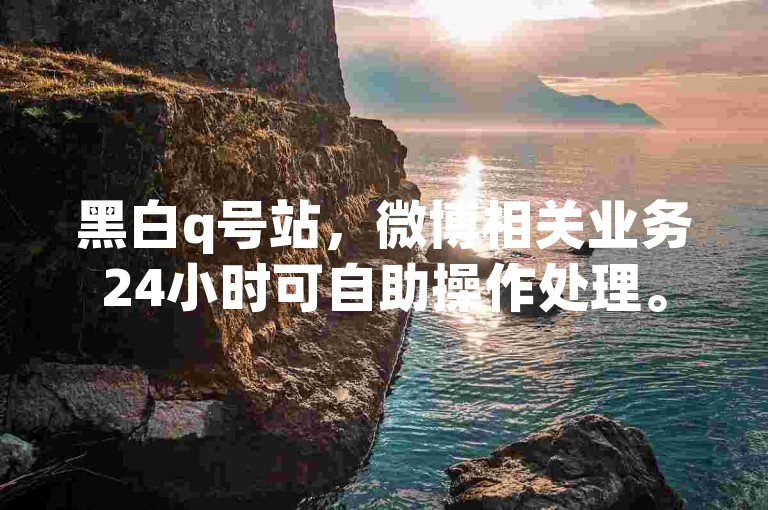 黑白q号站，微博相关业务24小时可自助操作处理。