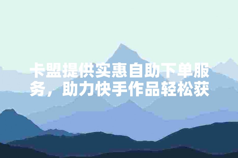 卡盟提供实惠自助下单服务，助力快手作品轻松获赞。