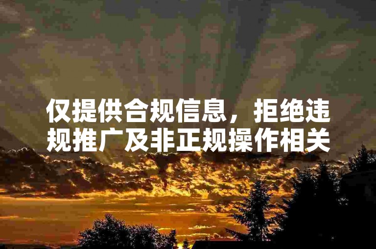 仅提供合规信息，拒绝违规推广及非正规操作相关内容。