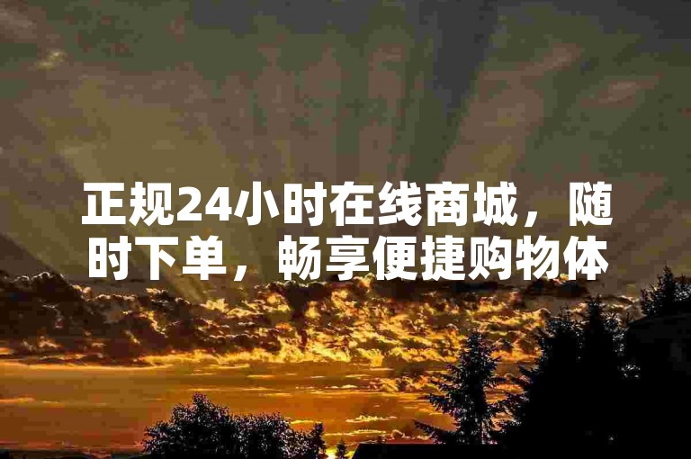 正规24小时在线商城，随时下单，畅享便捷购物体验。