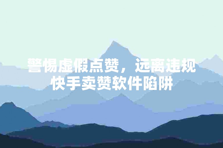 警惕虚假点赞，远离违规快手卖赞软件陷阱