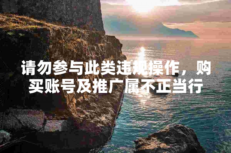 请勿参与此类违规操作，购买账号及推广属不正当行为。