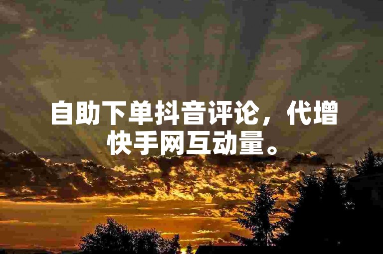 自助下单抖音评论，代增快手网互动量。