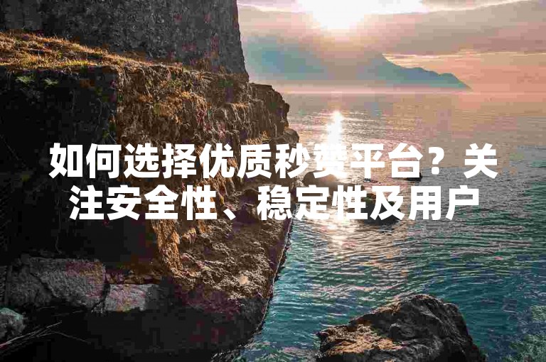 如何选择优质秒赞平台？关注安全性、稳定性及用户口碑。