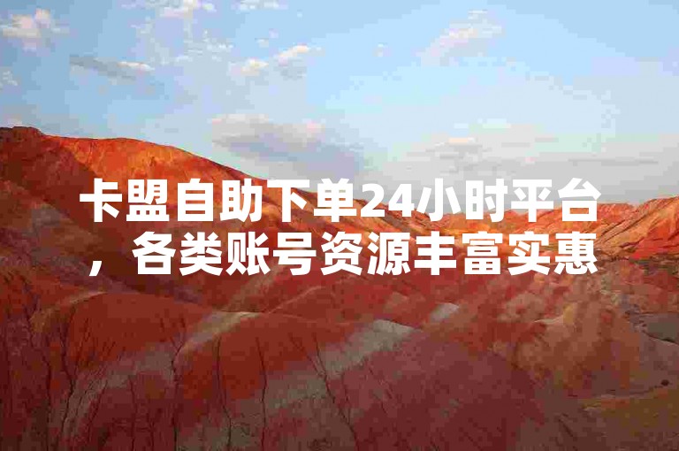 卡盟自助下单24小时平台，各类账号资源丰富实惠